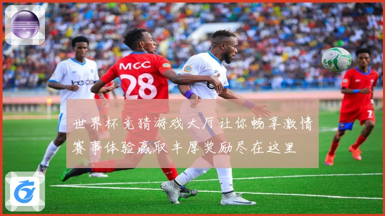 世界杯竞猜游戏大厅让你畅享激情赛事体验赢取丰厚奖励尽在这里