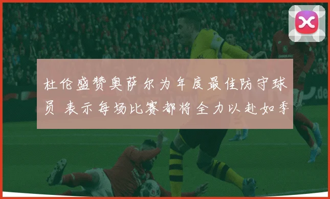 杜伦盛赞奥萨尔为年度最佳防守球员 表示每场比赛都将全力以赴如季后赛