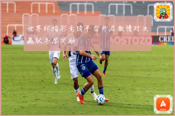 世界杯精彩竞猜平台开启激情对决赢取丰厚奖励