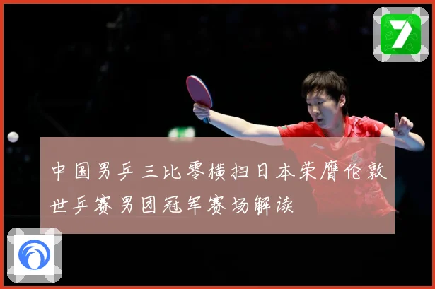 中国男乒三比零横扫日本荣膺伦敦世乒赛男团冠军赛场解读