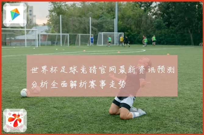 世界杯足球竞猜官网最新资讯预测分析全面解析赛事走势