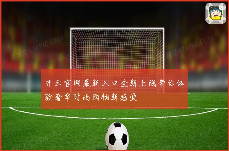 开云官网最新入口全新上线带你体验奢华时尚购物新感受