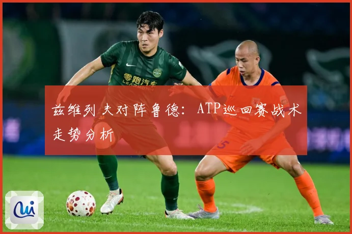 兹维列夫对阵鲁德：ATP巡回赛战术走势分析