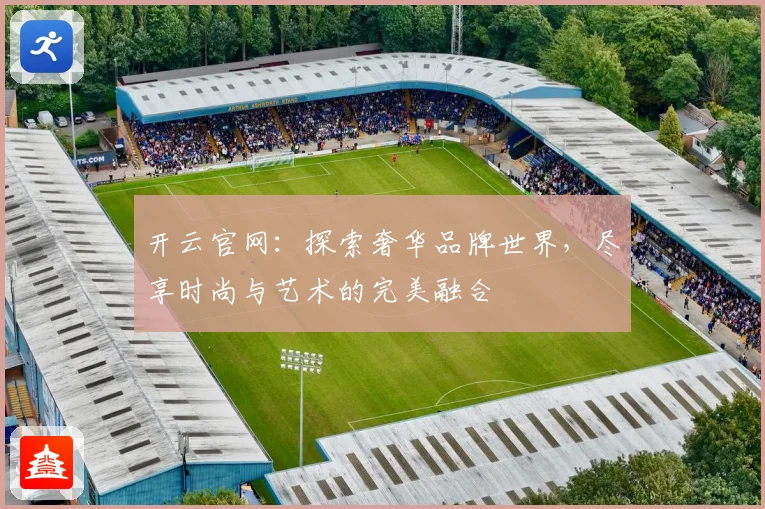 开云官网：探索奢华品牌世界，尽享时尚与艺术的完美融合