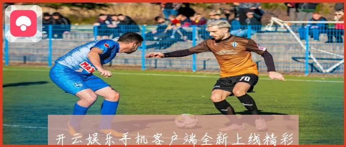 开云娱乐手机客户端全新上线精彩游戏体验让您畅享无限乐趣