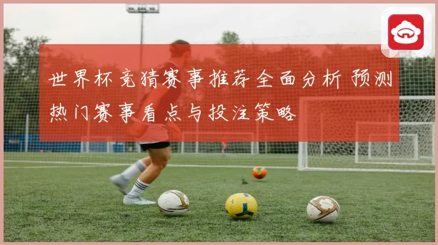 世界杯竞猜赛事推荐全面分析 预测热门赛事看点与投注策略