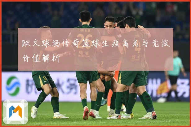 欧文球场传奇篮球生涯高光与竞技价值解析