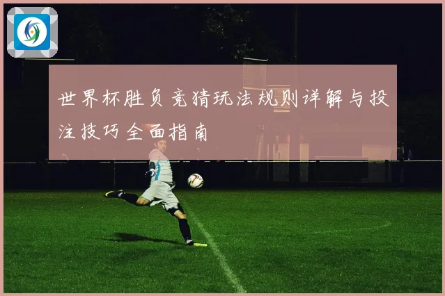 世界杯胜负竞猜玩法规则详解与投注技巧全面指南