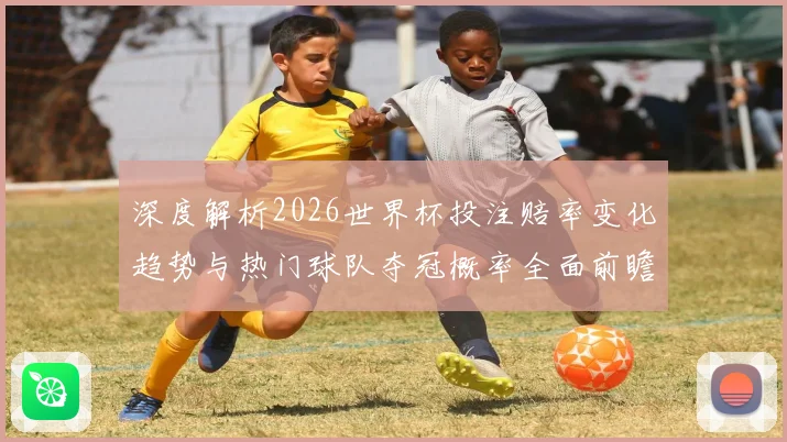 深度解析2026世界杯投注赔率变化趋势与热门球队夺冠概率全面前瞻