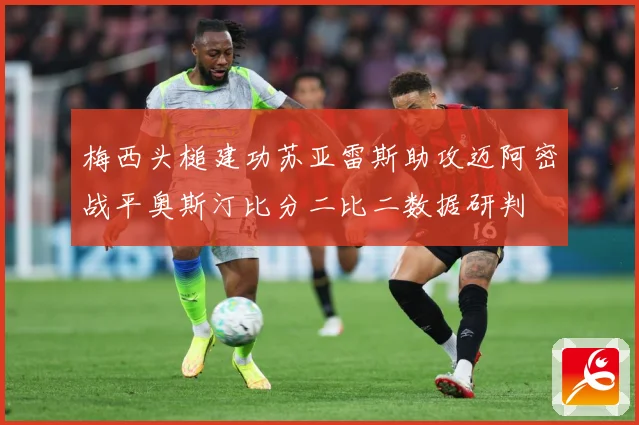 梅西头槌建功苏亚雷斯助攻迈阿密战平奥斯汀比分二比二数据研判