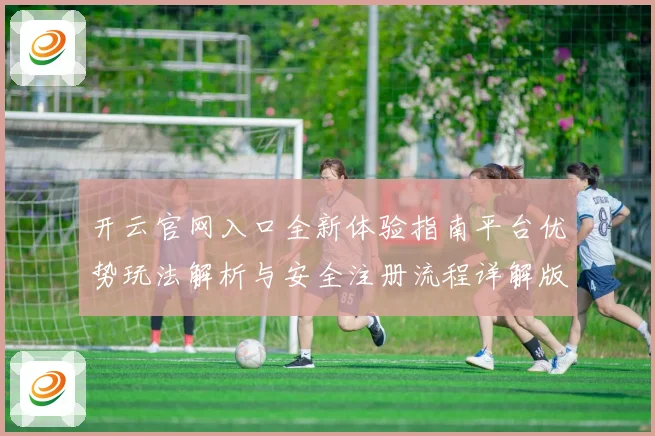 开云官网入口全新体验指南平台优势玩法解析与安全注册流程详解版