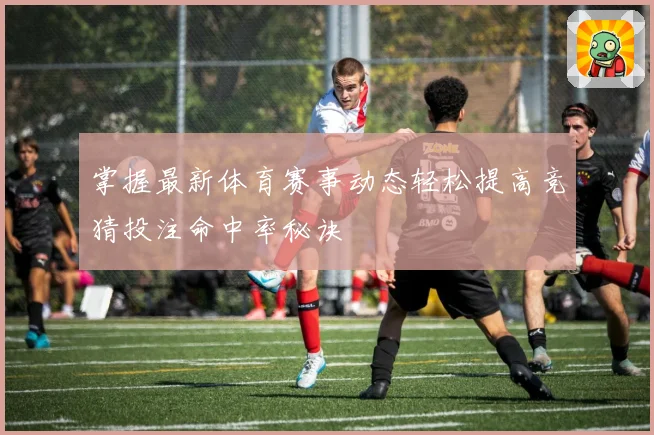 掌握最新体育赛事动态轻松提高竞猜投注命中率秘诀