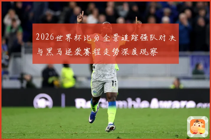 2026世界杯比分全景追踪强队对决与黑马逆袭赛程走势深度观察