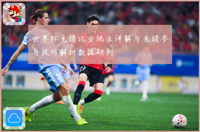 世界杯竞猜比分玩法详解与竞猜参与技巧解析数据研判