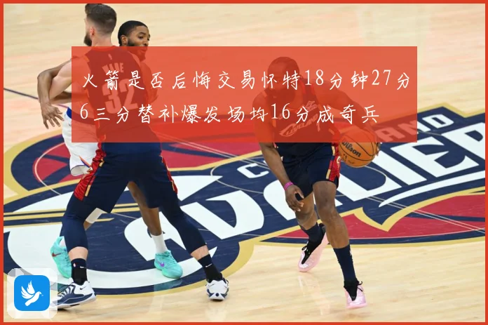 火箭是否后悔交易怀特18分钟27分6三分替补爆发场均16分成奇兵