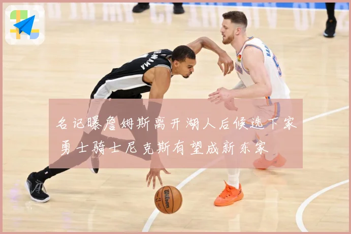 名记曝詹姆斯离开湖人后候选下家 勇士骑士尼克斯有望成新东家
