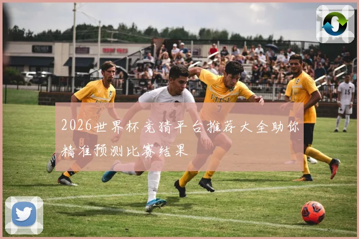 2026世界杯竞猜平台推荐大全助你精准预测比赛结果