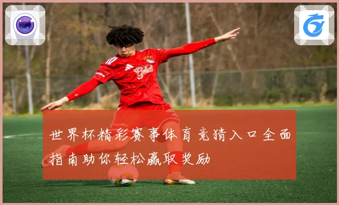 世界杯精彩赛事体育竞猜入口全面指南助你轻松赢取奖励