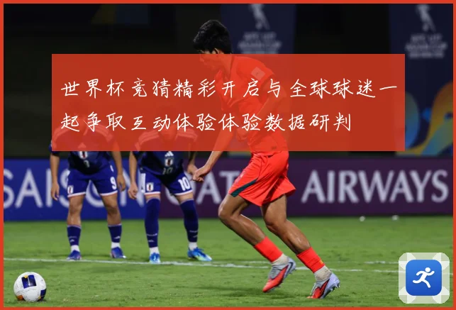 世界杯竞猜精彩开启与全球球迷一起争取互动体验体验数据研判