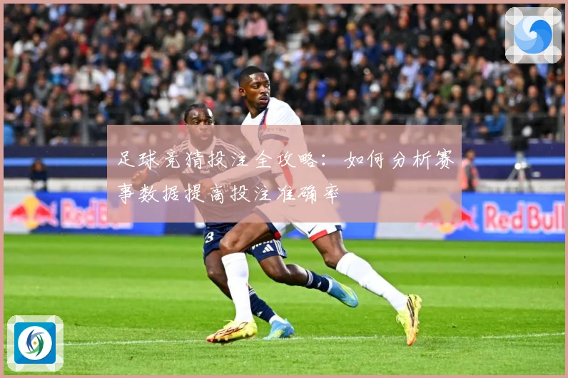 足球竞猜投注全攻略：如何分析赛事数据提高投注准确率