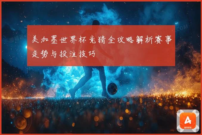 美加墨世界杯竞猜全攻略解析赛事走势与投注技巧
