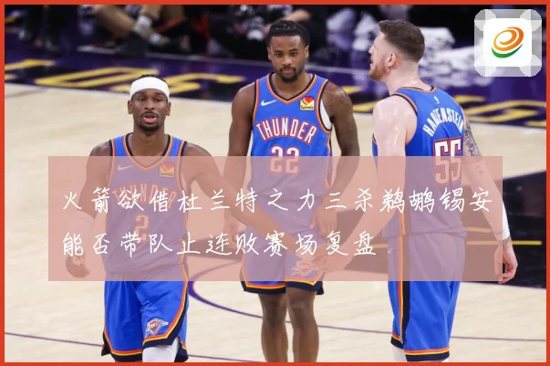 火箭欲借杜兰特之力三杀鹈鹕锡安能否带队止连败赛场复盘
