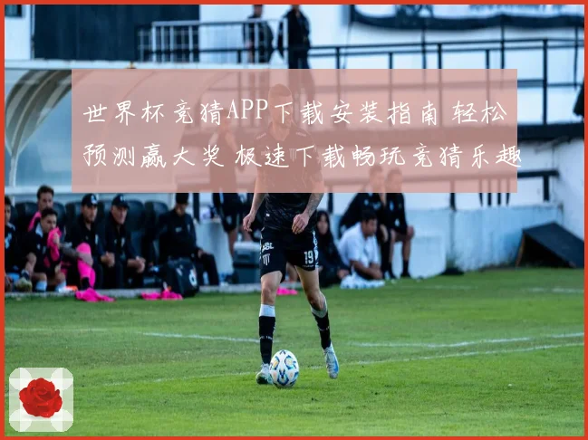 世界杯竞猜APP下载安装指南 轻松预测赢大奖 极速下载畅玩竞猜乐趣