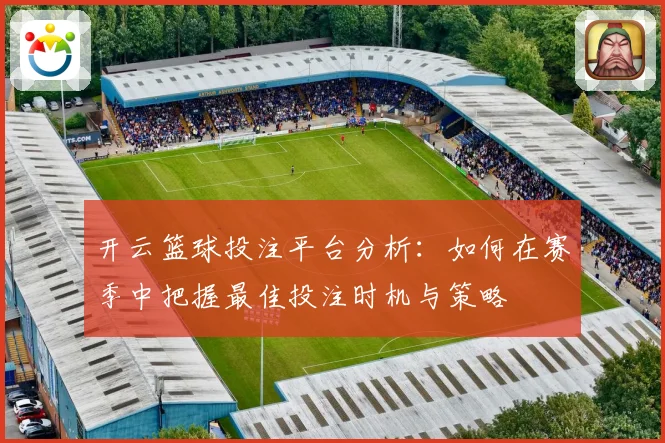 开云篮球投注平台分析：如何在赛季中把握最佳投注时机与策略