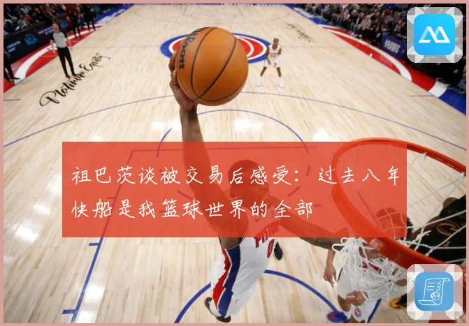 祖巴茨谈被交易后感受：过去八年快船是我篮球世界的全部