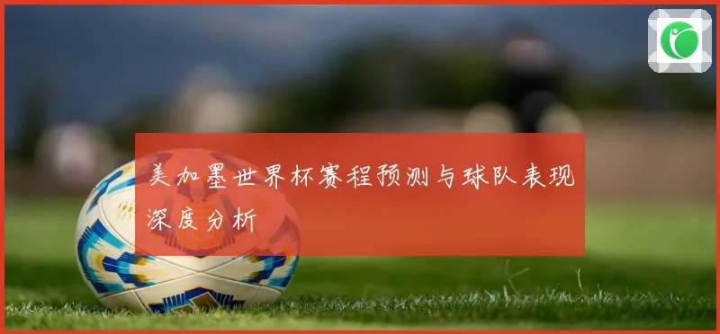 美加墨世界杯赛程预测与球队表现深度分析