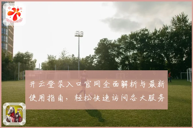 开云登录入口官网全面解析与最新使用指南，轻松快速访问各大服务平台