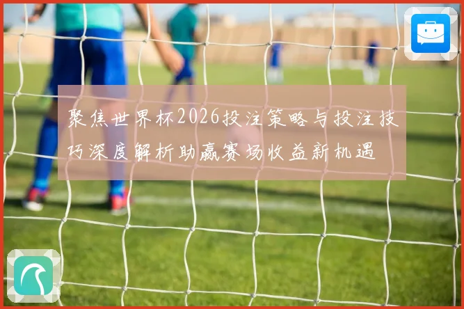 聚焦世界杯2026投注策略与投注技巧深度解析助赢赛场收益新机遇