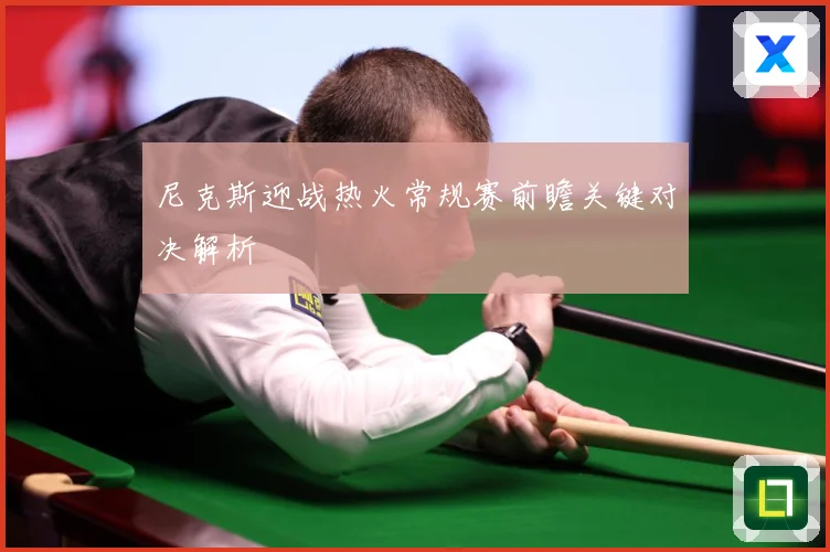 尼克斯迎战热火常规赛前瞻关键对决解析