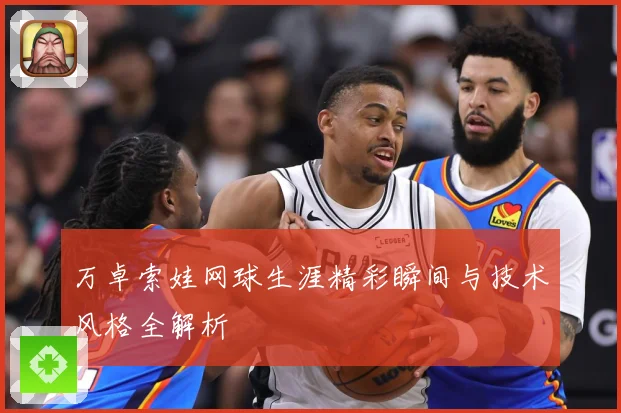 万卓索娃网球生涯精彩瞬间与技术风格全解析