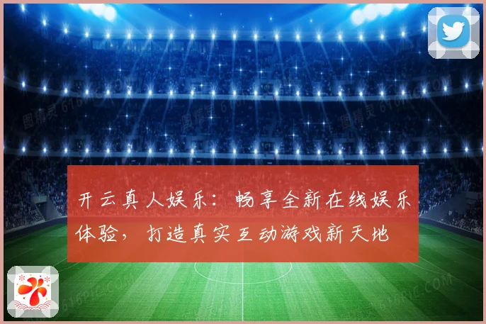 开云真人娱乐：畅享全新在线娱乐体验，打造真实互动游戏新天地