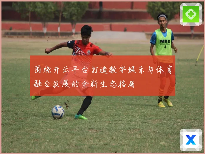 围绕开云平台打造数字娱乐与体育融合发展的全新生态格局