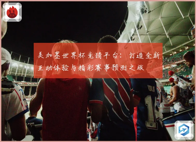 美加墨世界杯竞猜平台：打造全新互动体验与精彩赛事预测之旅
