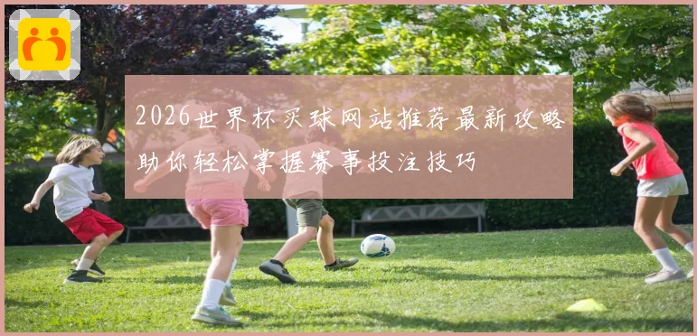 2026世界杯买球网站推荐最新攻略助你轻松掌握赛事投注技巧