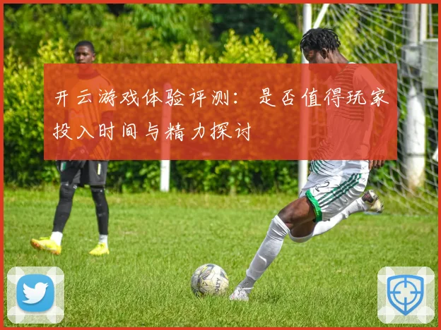 开云游戏体验评测：是否值得玩家投入时间与精力探讨