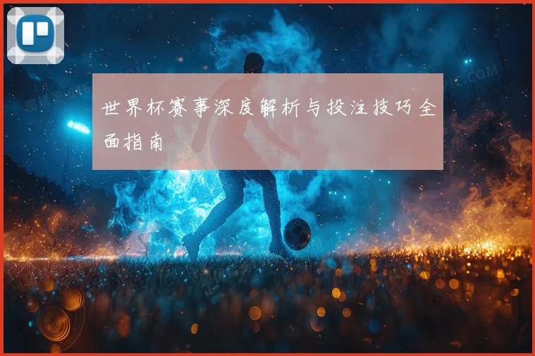 世界杯赛事深度解析与投注技巧全面指南