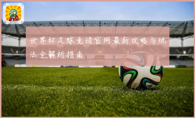 世界杯足球竞猜官网最新攻略与玩法全解析指南