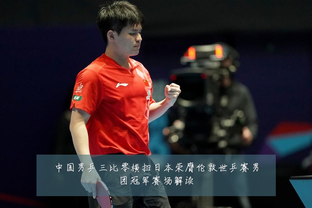 中国男乒三比零横扫日本荣膺伦敦世乒赛男团冠军赛场解读