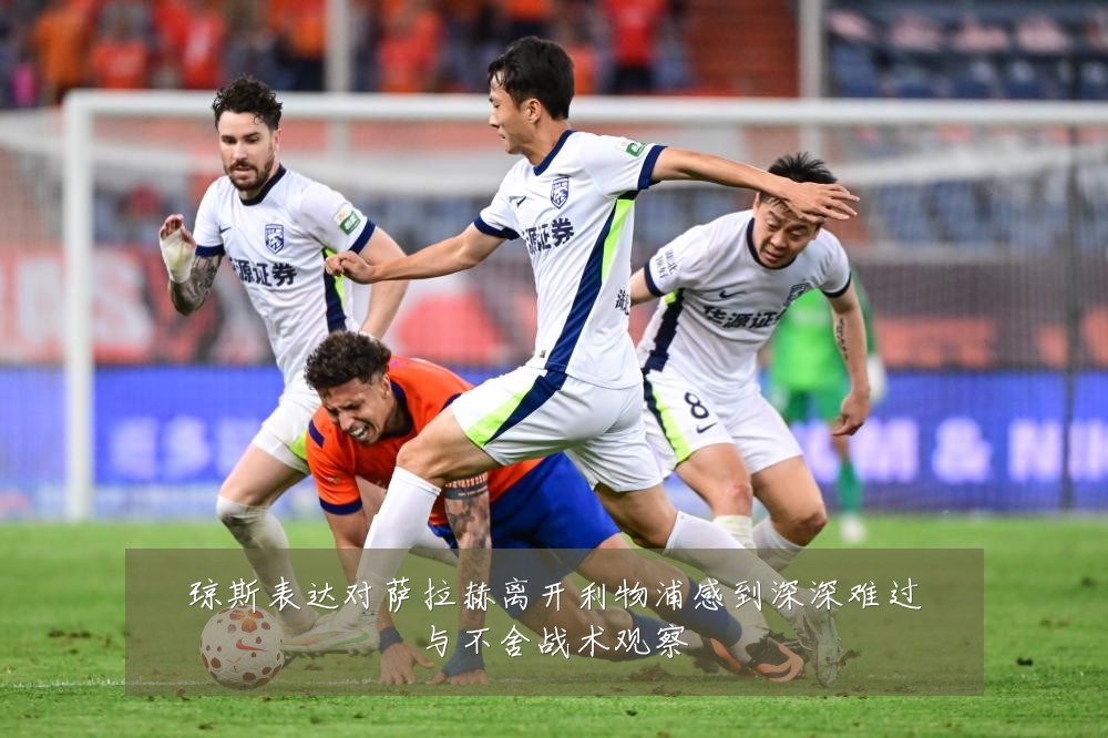 琼斯表达对萨拉赫离开利物浦感到深深难过与不舍战术观察