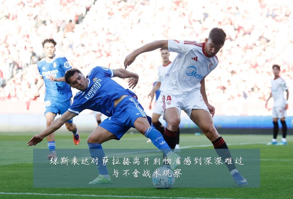 琼斯表达对萨拉赫离开利物浦感到深深难过与不舍战术观察