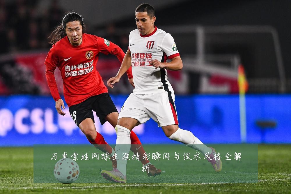 万卓索娃网球生涯精彩瞬间与技术风格全解析